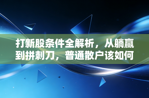 打新股条件全解析,从躺赢到拼刺刀,普通散户该如何应对?