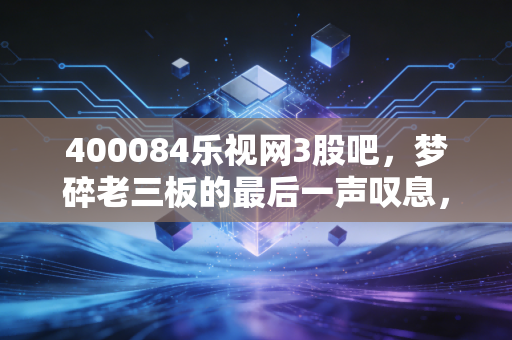 400084乐视网3股吧,梦碎老三板的最后一声叹息,还是赌徒们的狂欢?