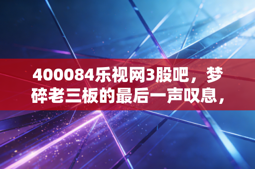 400084乐视网3股吧，梦碎老三板的最后一声叹息，还是赌徒们的狂欢？