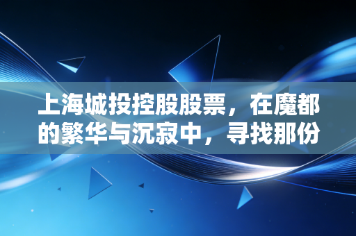 上海城投控股股票，在魔都的繁华与沉寂中，寻找那份被低估的稳稳幸福