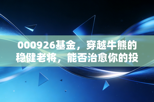 000926基金,穿越牛熊的稳健老将,能否治愈你的投资焦虑?