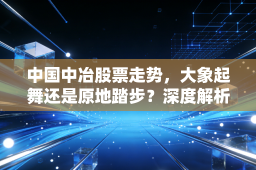 中国中冶股票走势,大象起舞还是原地踏步?深度解析这只基建巨头的投资逻辑
