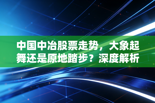 中国中冶股票走势，大象起舞还是原地踏步？深度解析这只基建巨头的投资逻辑