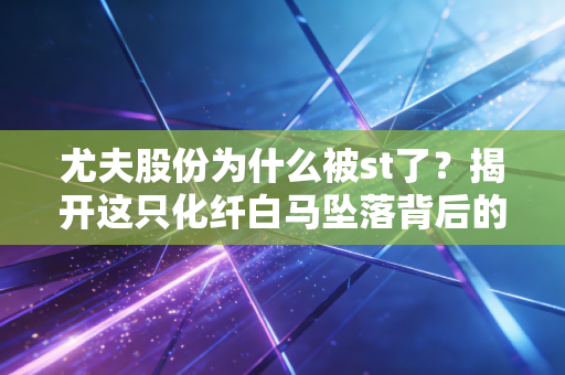尤夫股份为什么被st了？揭开这只化纤白马坠落背后的资本迷局与散户悲歌