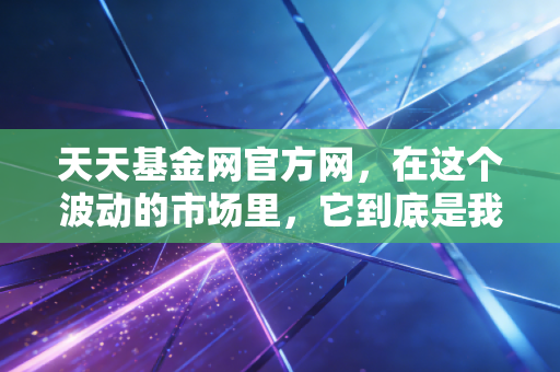 天天基金网官方网,在这个波动的市场里,它到底是我们赚钱的工具,还是情绪的收割机?