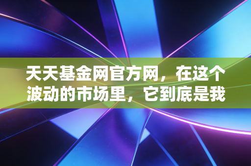 天天基金网官方网，在这个波动的市场里，它到底是我们赚钱的工具，还是情绪的收割机？