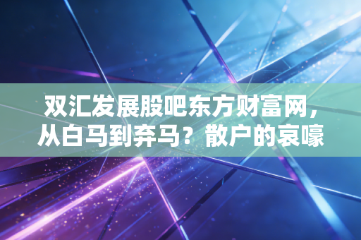 双汇发展股吧东方财富网,从白马到弃马?散户的哀嚎与我对肉王的真实看法