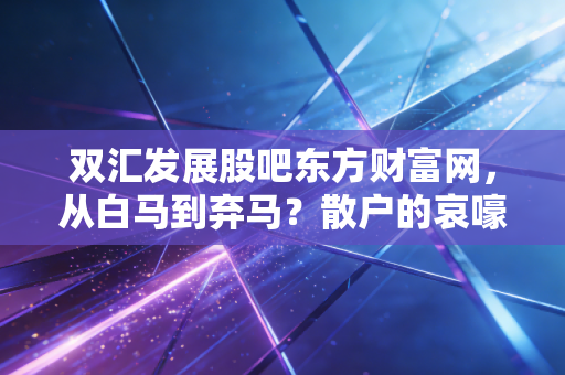 双汇发展股吧东方财富网，从白马到弃马？散户的哀嚎与我对肉王的真实看法