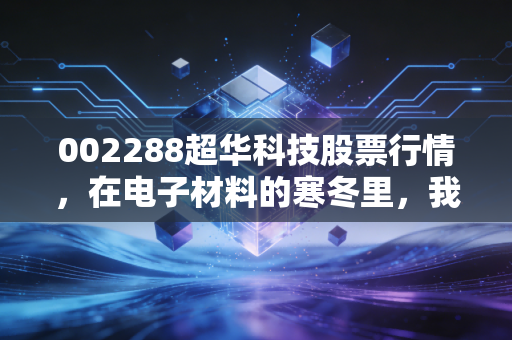 002288超华科技股票行情,在电子材料的寒冬里,我们能否等到春暖花开?