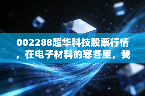 002288超华科技股票行情,在电子材料的寒冬里,我们能否等到春暖花开?