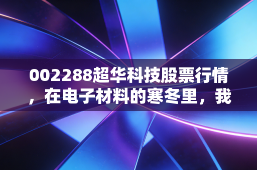 002288超华科技股票行情，在电子材料的寒冬里，我们能否等到春暖花开？