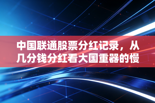 中国联通股票分红记录,从几分钱分红看大国重器的慢热与长情