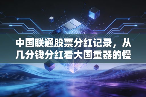 中国联通股票分红记录，从几分钱分红看大国重器的慢热与长情