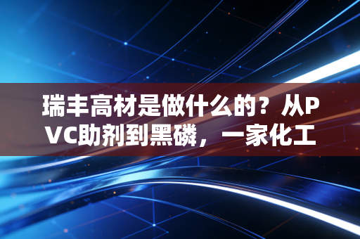 瑞丰高材是做什么的?从PVC助剂到黑磷,一家化工企业的突围之路