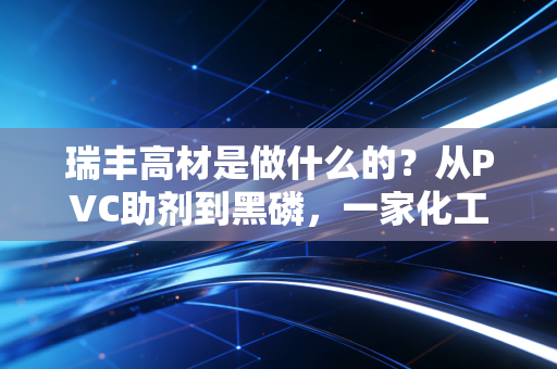 瑞丰高材是做什么的？从PVC助剂到黑磷，一家化工企业的突围之路