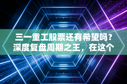 三一重工股票还有希望吗?深度复盘周期之王,在这个寒冬我们该如何抉择