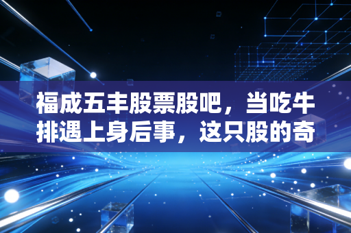 福成五丰股票股吧,当吃牛排遇上身后事,这只股的奇葩逻辑你看懂了吗?