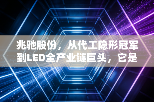 兆驰股份，从代工隐形冠军到LED全产业链巨头，它是否被低估了？