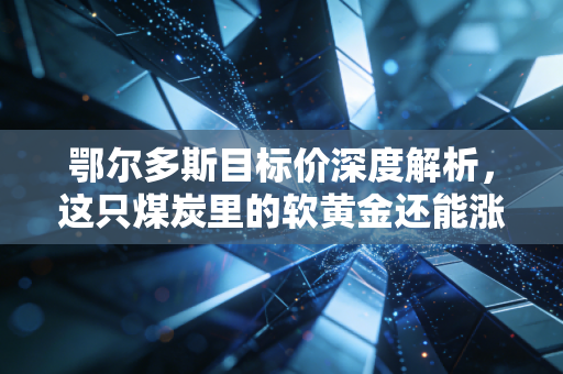 鄂尔多斯目标价深度解析，这只煤炭里的软黄金还能涨多少？