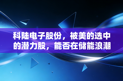 科陆电子股份,被美的选中的潜力股,能否在储能浪潮中翻身做主人?