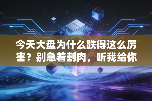 今天大盘为什么跌得这么厉害？别急着割肉，听我给你唠唠这背后的门道