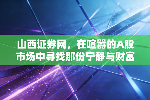 山西证券网，在喧嚣的A股市场中寻找那份宁静与财富的长期逻辑