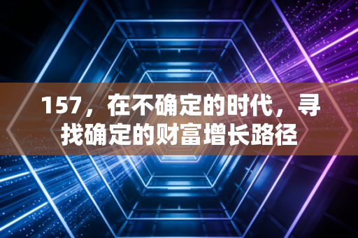 157，在不确定的时代，寻找确定的财富增长路径
