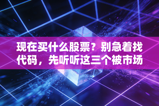 现在买什么股票？别急着找代码，先听听这三个被市场错杀的真实逻辑