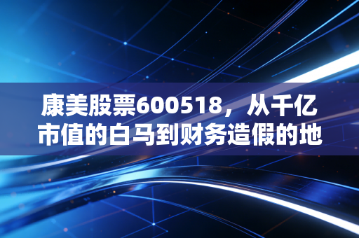 康美股票600518,从千亿市值的白马到财务造假的地狱,一场关于贪婪、救赎与投资者信任的重构