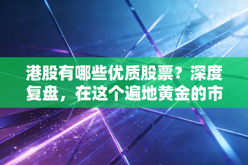 港股有哪些优质股票?深度复盘,在这个遍地黄金的市场,我为何只敢重仓这几只?