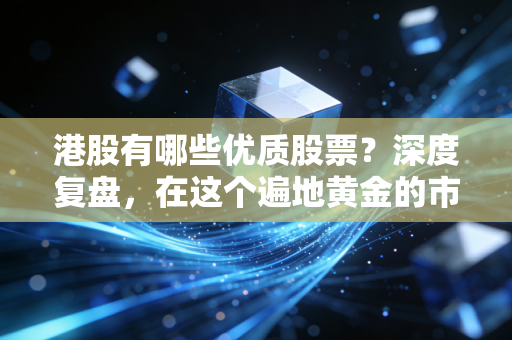 港股有哪些优质股票?深度复盘,在这个遍地黄金的市场,我为何只敢重仓这几只?