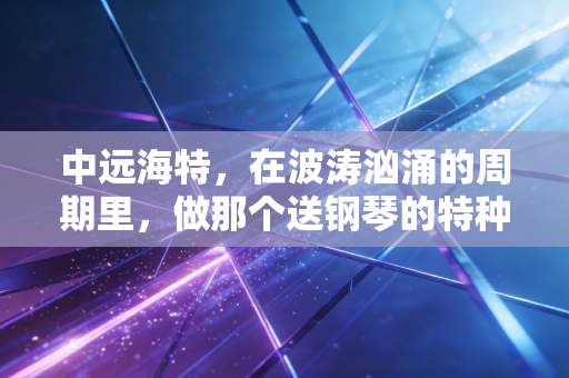 中远海特,在波涛汹涌的周期里,做那个送钢琴的特种兵