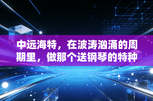 中远海特,在波涛汹涌的周期里,做那个送钢琴的特种兵