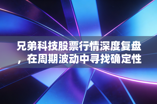 兄弟科技股票行情深度复盘,在周期波动中寻找确定性的阿尔法