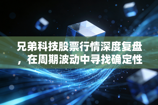 兄弟科技股票行情深度复盘,在周期波动中寻找确定性的阿尔法