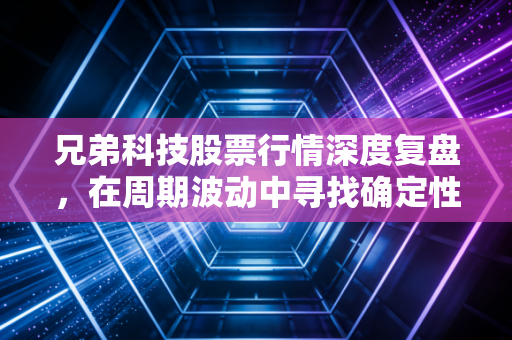 兄弟科技股票行情深度复盘，在周期波动中寻找确定性的阿尔法