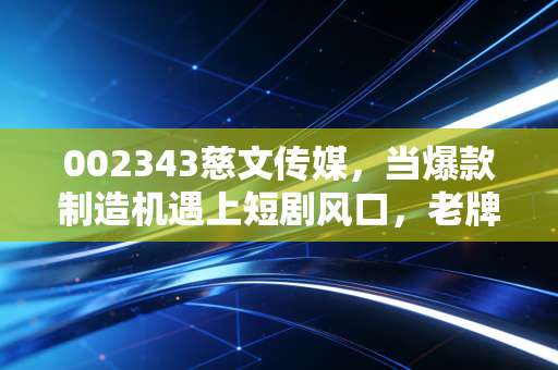 002343慈文传媒,当爆款制造机遇上短剧风口,老牌影视股的涅槃还能信吗?