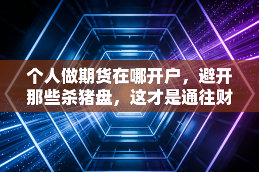 个人做期货在哪开户,避开那些杀猪盘,这才是通往财富的正规门路