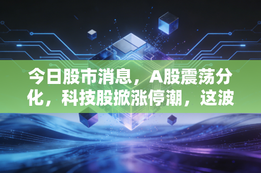 今日股市消息，A股震荡分化，科技股掀涨停潮，这波结构牛你跟上了吗？