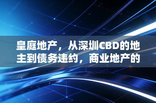 皇庭地产，从深圳CBD的地主到债务违约，商业地产的冬天有多冷？