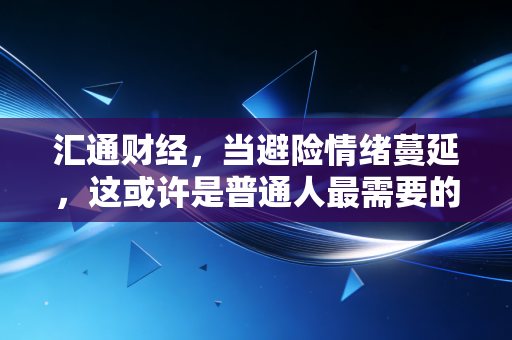 汇通财经,当避险情绪蔓延,这或许是普通人最需要的一次财富体检