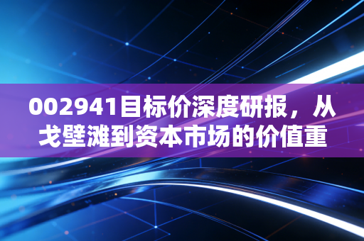 002941目标价深度研报，从戈壁滩到资本市场的价值重估，这只基建股还能飞多高？