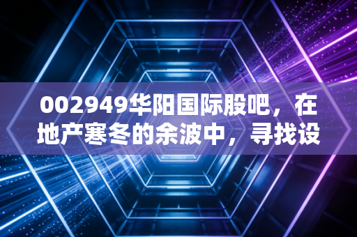 002949华阳国际股吧，在地产寒冬的余波中，寻找设计龙头的突围之路