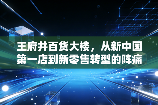 王府井百货大楼，从新中国第一店到新零售转型的阵痛与新生
