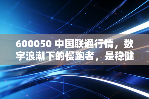 600050 中国联通行情,数字浪潮下的慢跑者,是稳健的避风港还是被低估的潜力股?