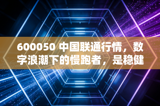 600050 中国联通行情,数字浪潮下的慢跑者,是稳健的避风港还是被低估的潜力股?