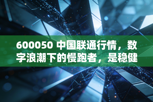 600050 中国联通行情，数字浪潮下的慢跑者，是稳健的避风港还是被低估的潜力股？