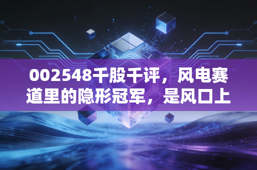 002548千股千评，风电赛道里的隐形冠军，是风口上的猪还是实打实的硬骨头？