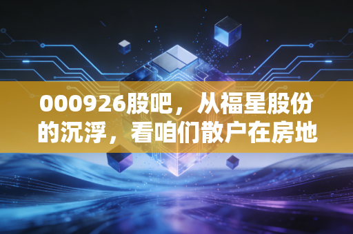 000926股吧,从福星股份的沉浮,看咱们散户在房地产周期里的爱恨情仇