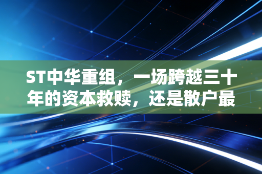 ST中华重组，一场跨越三十年的资本救赎，还是散户最后的赌局？